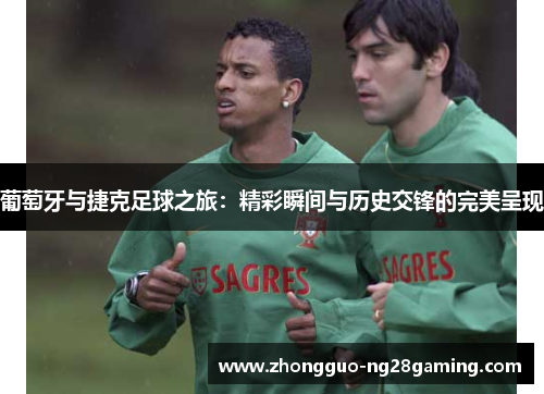 葡萄牙与捷克足球之旅:精彩瞬间与历史交锋的完美呈现 葡萄牙与捷克足球之旅:精彩瞬间与历史交锋的完美呈现