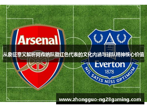 从象征意义解析阿森纳队徽红色代表的文化内涵与球队精神核心价值 从象征意义解析阿森纳队徽红色代表的文化内涵与球队精神核心价值
