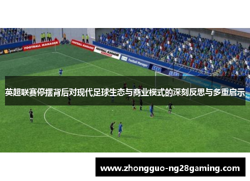 英超联赛停摆背后对现代足球生态与商业模式的深刻反思与多重启示 英超联赛停摆背后对现代足球生态与商业模式的深刻反思与多重启示