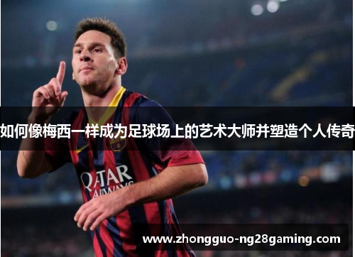 如何像梅西一样成为足球场上的艺术大师并塑造个人传奇 如何像梅西一样成为足球场上的艺术大师并塑造个人传奇