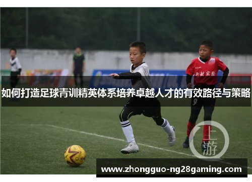 如何打造足球青训精英体系培养卓越人才的有效路径与策略 如何打造足球青训精英体系培养卓越人才的有效路径与策略