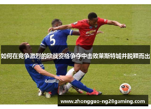 如何在竞争激烈的欧战资格争夺中击败莱斯特城并脱颖而出 如何在竞争激烈的欧战资格争夺中击败莱斯特城并脱颖而出