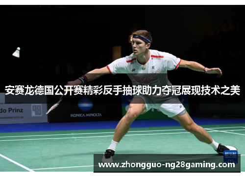安赛龙德国公开赛精彩反手抽球助力夺冠展现技术之美