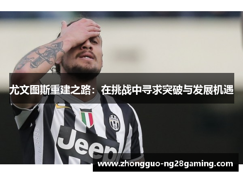 尤文图斯重建之路:在挑战中寻求突破与发展机遇 尤文图斯重建之路:在挑战中寻求突破与发展机遇