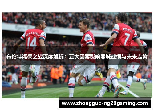 布伦特福德之战深度解析:五大因素影响曼城战绩与未来走势 布伦特福德之战深度解析:五大因素影响曼城战绩与未来走势