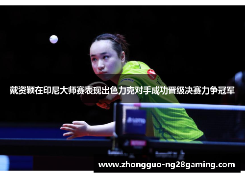 戴资颖在印尼大师赛表现出色力克对手成功晋级决赛力争冠军