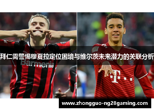 拜仁需警惕穆夏拉定位困境与维尔茨未来潜力的关联分析 拜仁需警惕穆夏拉定位困境与维尔茨未来潜力的关联分析