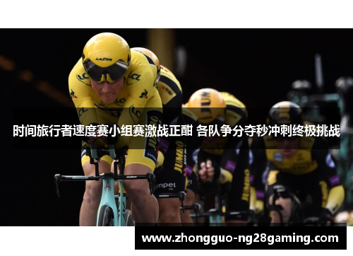 时间旅行者速度赛小组赛激战正酣 各队争分夺秒冲刺终极挑战