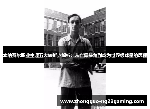 本纳赛尔职业生涯五大转折点解析：从崭露头角到成为世界级球星的历程