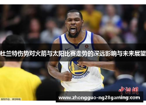 杜兰特伤势对火箭与太阳比赛走势的深远影响与未来展望