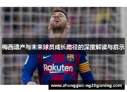 梅西遗产与未来球员成长路径的深度解读与启示