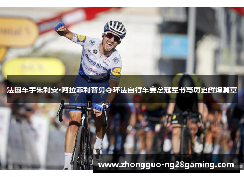 法国车手朱利安·阿拉菲利普勇夺环法自行车赛总冠军书写历史辉煌篇章