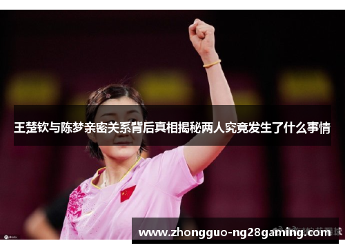 王楚钦与陈梦亲密关系背后真相揭秘两人究竟发生了什么事情