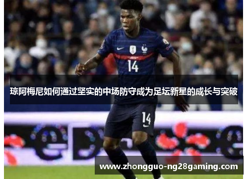 琼阿梅尼如何通过坚实的中场防守成为足坛新星的成长与突破 琼阿梅尼如何通过坚实的中场防守成为足坛新星的成长与突破
