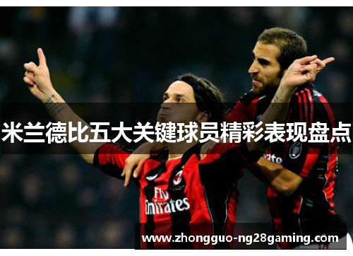 米兰德比五大关键球员精彩表现盘点