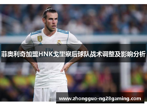 菲奥利奇加盟HNK戈里察后球队战术调整及影响分析