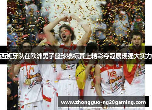西班牙队在欧洲男子篮球锦标赛上精彩夺冠展现强大实力