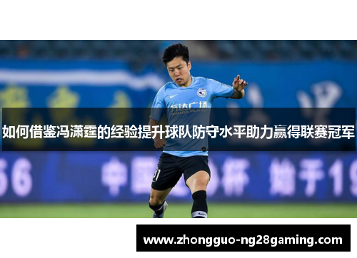 如何借鉴冯潇霆的经验提升球队防守水平助力赢得联赛冠军
