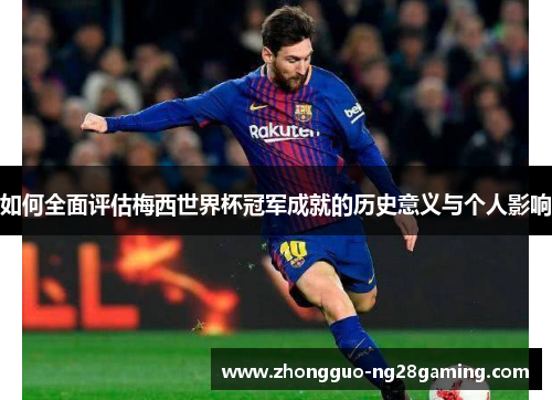 如何全面评估梅西世界杯冠军成就的历史意义与个人影响