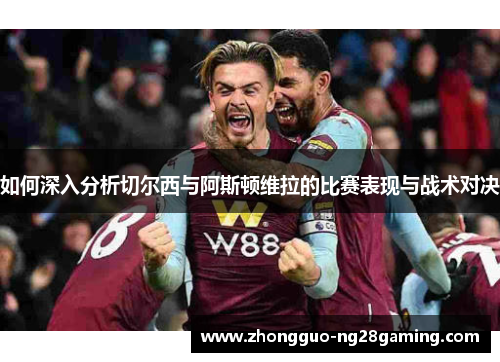 如何深入分析切尔西与阿斯顿维拉的比赛表现与战术对决