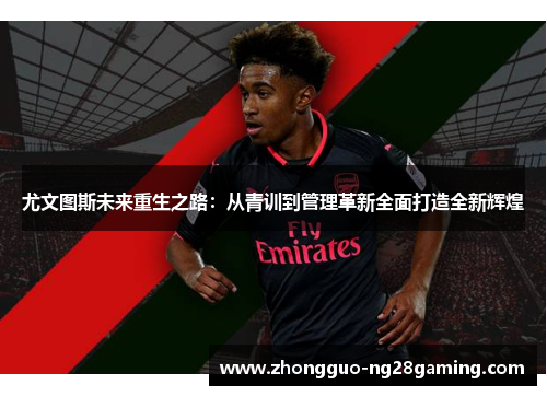 尤文图斯未来重生之路：从青训到管理革新全面打造全新辉煌