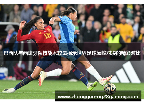 巴西队与西班牙队技战术较量揭示世界足球巅峰对决的精彩对比