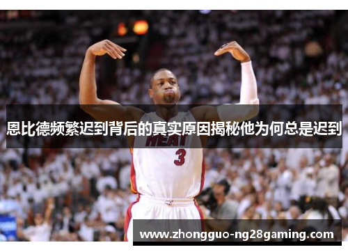 恩比德频繁迟到背后的真实原因揭秘他为何总是迟到