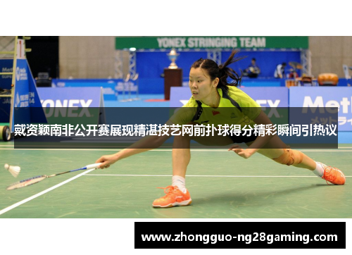 戴资颖南非公开赛展现精湛技艺网前扑球得分精彩瞬间引热议