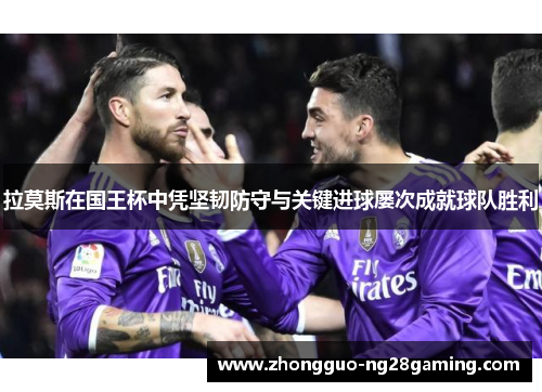 拉莫斯在国王杯中凭坚韧防守与关键进球屡次成就球队胜利