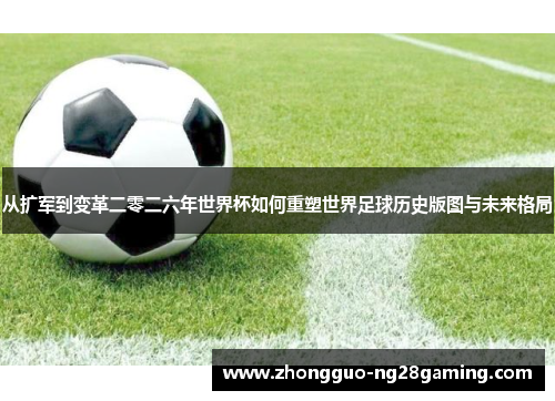 从扩军到变革二零二六年世界杯如何重塑世界足球历史版图与未来格局
