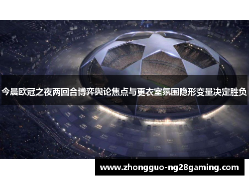 今晨欧冠之夜两回合博弈舆论焦点与更衣室氛围隐形变量决定胜负