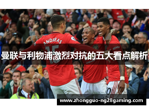 曼联与利物浦激烈对抗的五大看点解析 曼联与利物浦激烈对抗的五大看点解析