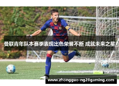 曼联青年队本赛季表现出色荣誉不断 成就未来之星