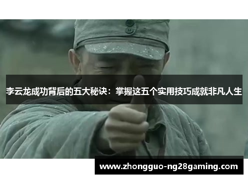 李云龙成功背后的五大秘诀：掌握这五个实用技巧成就非凡人生