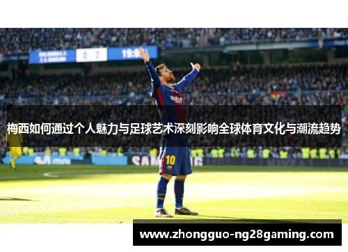 梅西如何通过个人魅力与足球艺术深刻影响全球体育文化与潮流趋势