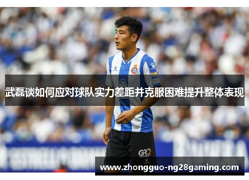 武磊谈如何应对球队实力差距并克服困难提升整体表现