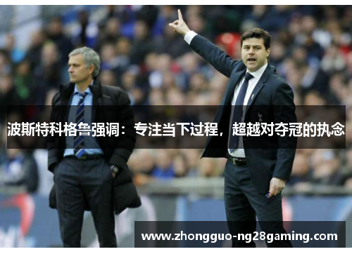 波斯特科格鲁强调：专注当下过程，超越对夺冠的执念