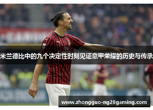 米兰德比中的九个决定性时刻见证意甲荣耀的历史与传承