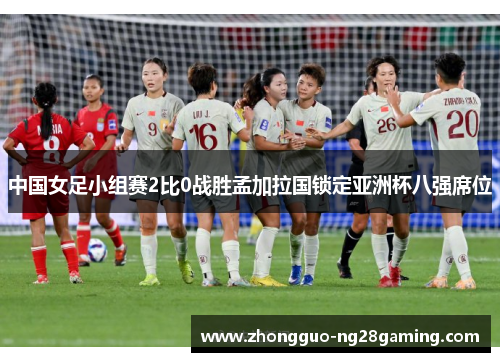 中国女足小组赛2比0战胜孟加拉国锁定亚洲杯八强席位