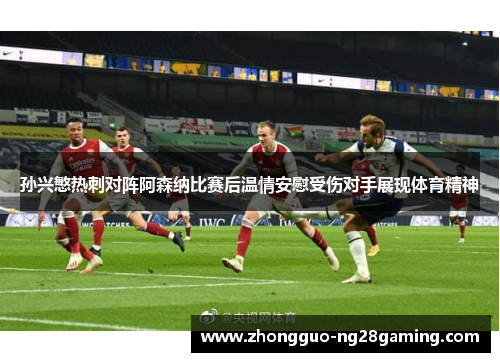 孙兴慜热刺对阵阿森纳比赛后温情安慰受伤对手展现体育精神