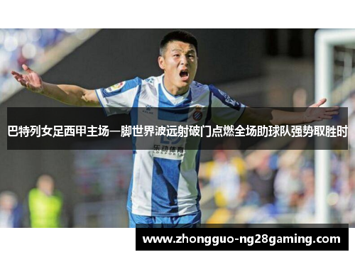 巴特列女足西甲主场一脚世界波远射破门点燃全场助球队强势取胜时