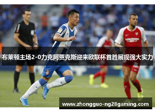 布莱顿主场2-0力克阿贾克斯迎来欧联杯首胜展现强大实力