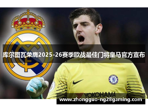 库尔图瓦荣膺2025-26赛季欧战最佳门将皇马官方宣布