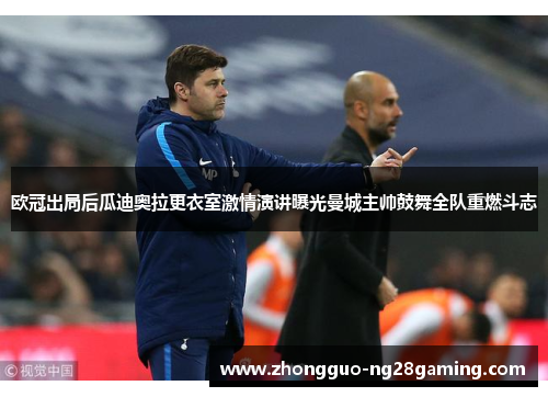 欧冠出局后瓜迪奥拉更衣室激情演讲曝光曼城主帅鼓舞全队重燃斗志