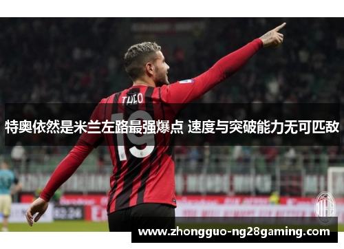 特奥依然是米兰左路最强爆点 速度与突破能力无可匹敌