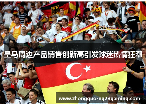 皇马周边产品销售创新高引发球迷热情狂潮