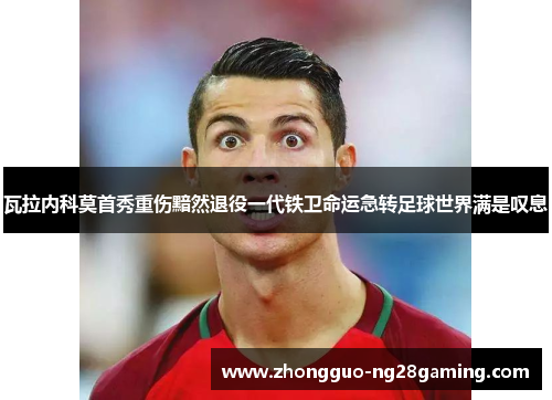 瓦拉内科莫首秀重伤黯然退役一代铁卫命运急转足球世界满是叹息