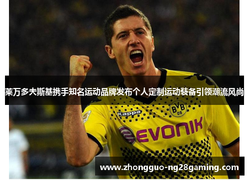 莱万多夫斯基携手知名运动品牌发布个人定制运动装备引领潮流风尚