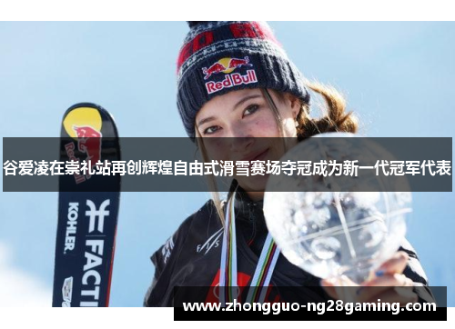 谷爱凌在崇礼站再创辉煌自由式滑雪赛场夺冠成为新一代冠军代表