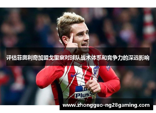 评估菲奥利奇加盟戈里察对球队战术体系和竞争力的深远影响